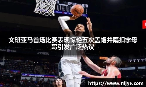 文班亚马首场比赛表现惊艳五次盖帽并隔扣字母哥引发广泛热议